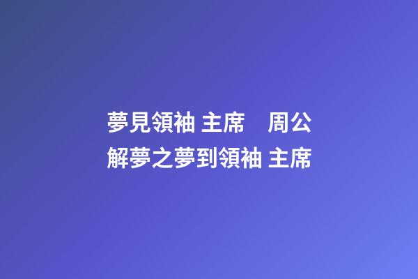 夢見領袖 主席　周公解夢之夢到領袖 主席